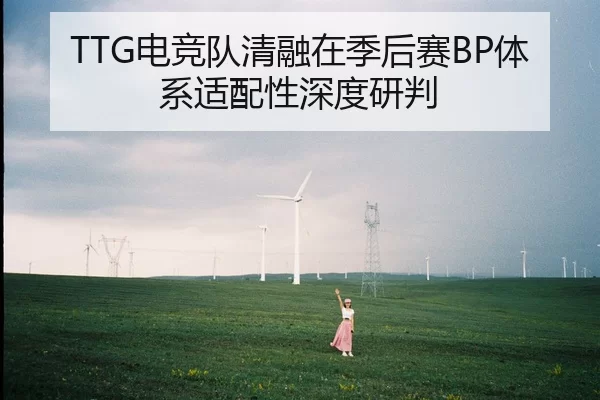 TTG电竞队清融在季后赛BP体系适配性深度研判