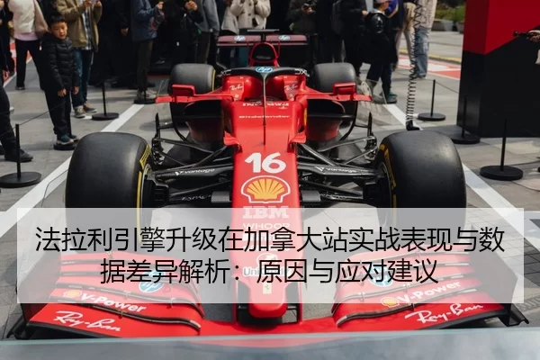 法拉利引擎升级在加拿大站实战表现与数据差异解析：原因与应对建议