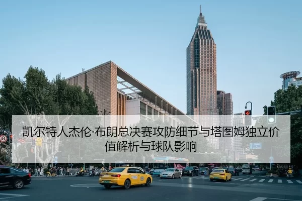 凯尔特人杰伦·布朗总决赛攻防细节与塔图姆独立价值解析与球队影响