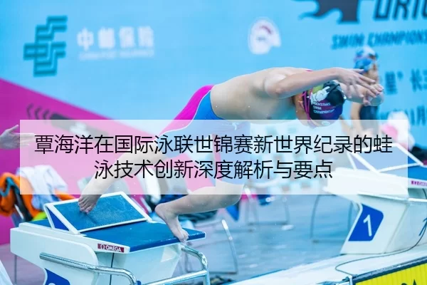 覃海洋在国际泳联世锦赛新世界纪录的蛙泳技术创新深度解析与要点